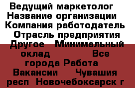 Ведущий маркетолог › Название организации ­ Компания-работодатель › Отрасль предприятия ­ Другое › Минимальный оклад ­ 38 000 - Все города Работа » Вакансии   . Чувашия респ.,Новочебоксарск г.